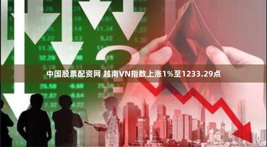 中国股票配资网 越南VN指数上涨1%至1233.29点