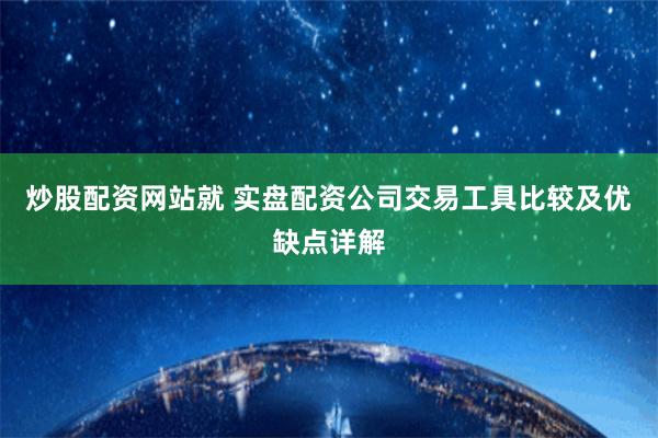 炒股配资网站就 实盘配资公司交易工具比较及优缺点详解