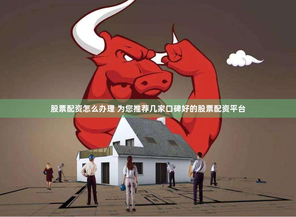 股票配资怎么办理 为您推荐几家口碑好的股票配资平台