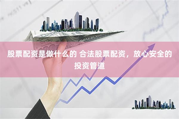 股票配资是做什么的 合法股票配资，放心安全的投资管道