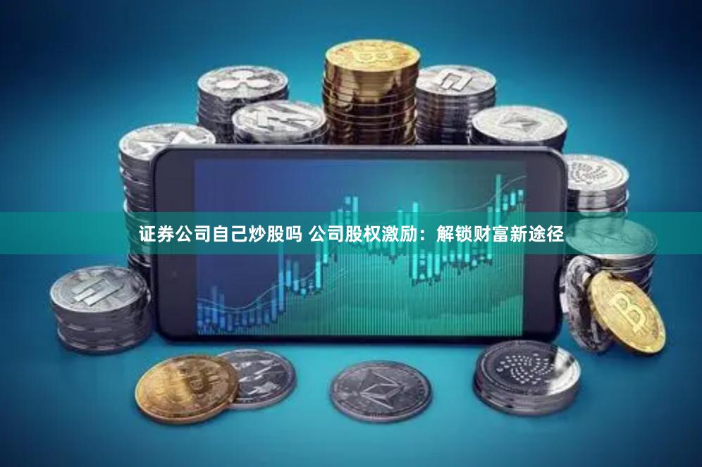 证券公司自己炒股吗 公司股权激励：解锁财富新途径