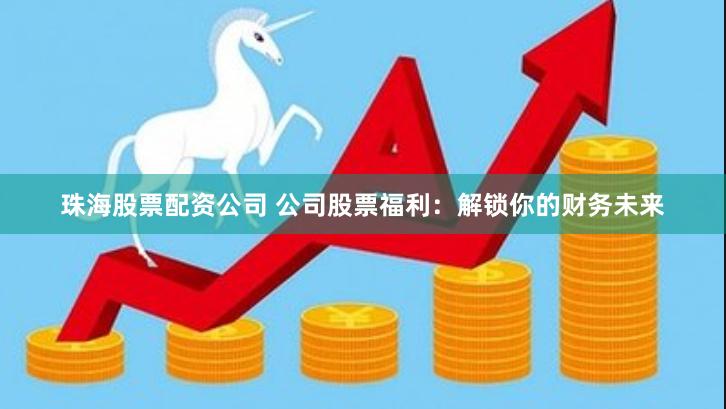 珠海股票配资公司 公司股票福利：解锁你的财务未来