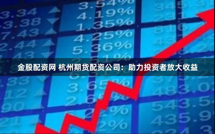 金股配资网 杭州期货配资公司：助力投资者放大收益