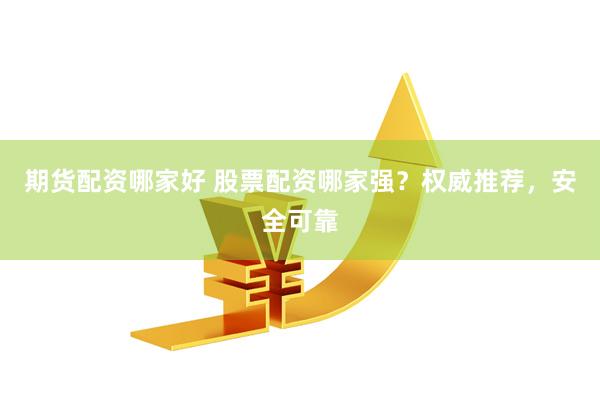 期货配资哪家好 股票配资哪家强？权威推荐，安全可靠