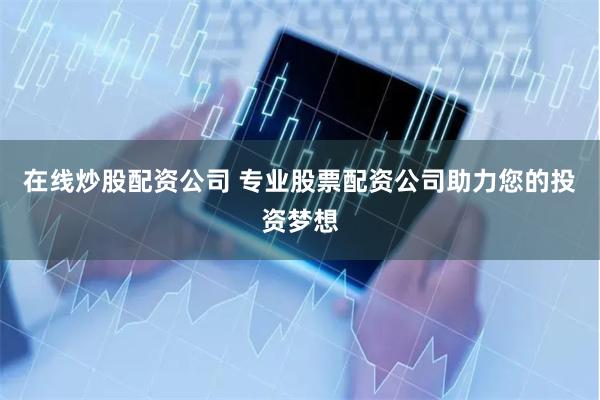 在线炒股配资公司 专业股票配资公司助力您的投资梦想