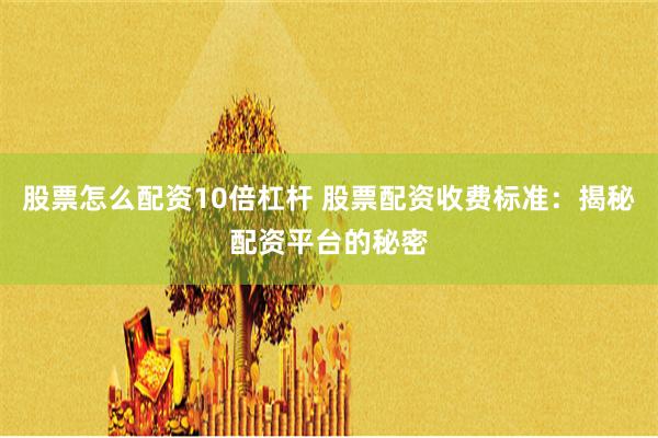 股票怎么配资10倍杠杆 股票配资收费标准：揭秘配资平台的秘密