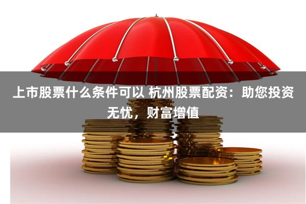 上市股票什么条件可以 杭州股票配资：助您投资无忧，财富增值