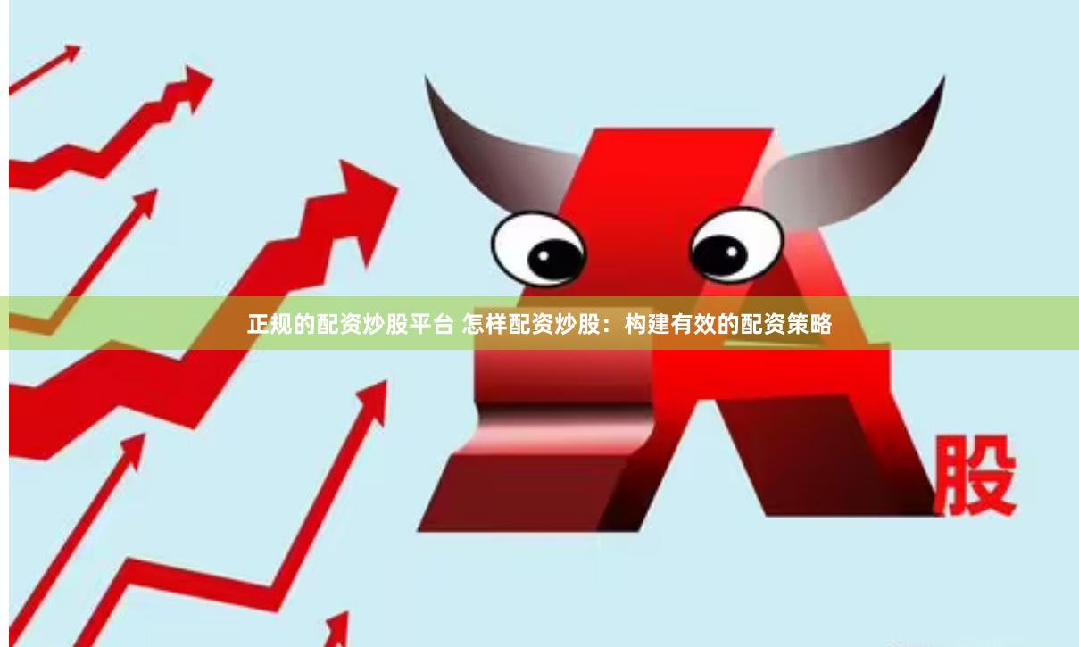 正规的配资炒股平台 怎样配资炒股：构建有效的配资策略