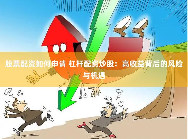 股票配资如何申请 杠杆配资炒股：高收益背后的风险与机遇