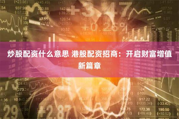 炒股配资什么意思 港股配资招商：开启财富增值新篇章