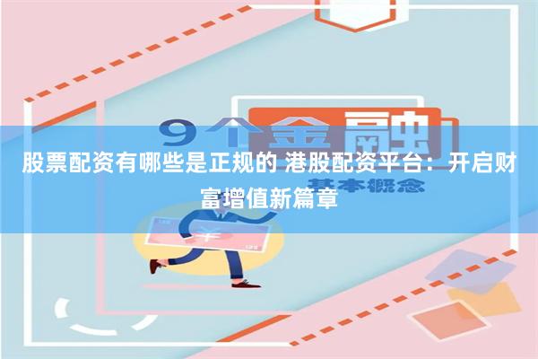 股票配资有哪些是正规的 港股配资平台：开启财富增值新篇章