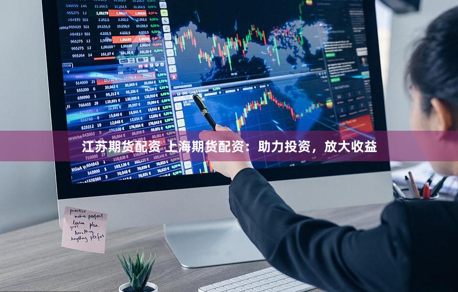 江苏期货配资 上海期货配资：助力投资，放大收益