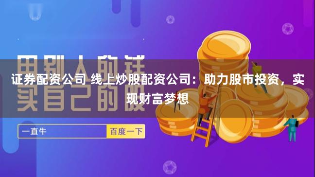证券配资公司 线上炒股配资公司：助力股市投资，实现财富梦想