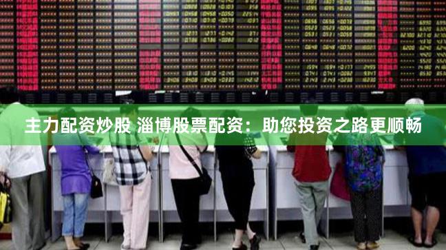 主力配资炒股 淄博股票配资：助您投资之路更顺畅