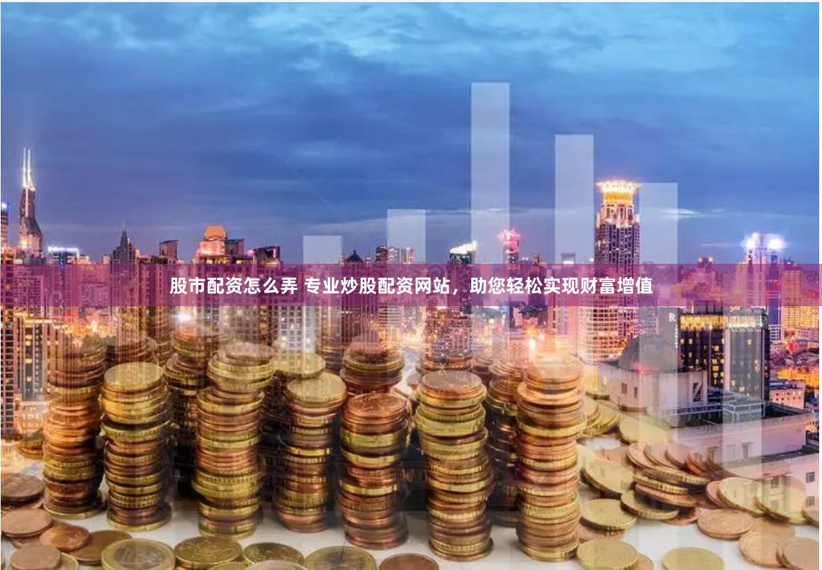 股市配资怎么弄 专业炒股配资网站，助您轻松实现财富增值