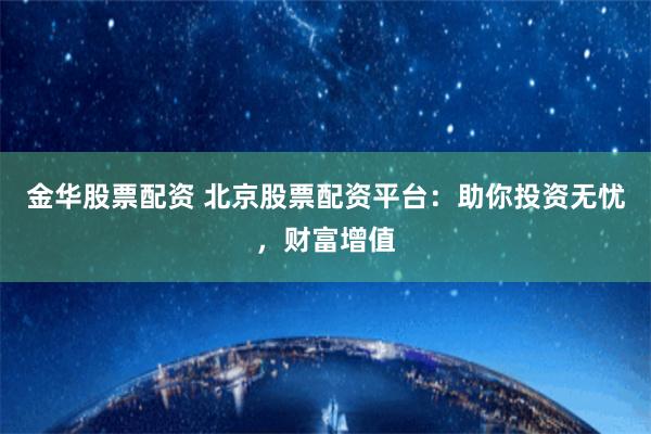金华股票配资 北京股票配资平台：助你投资无忧，财富增值