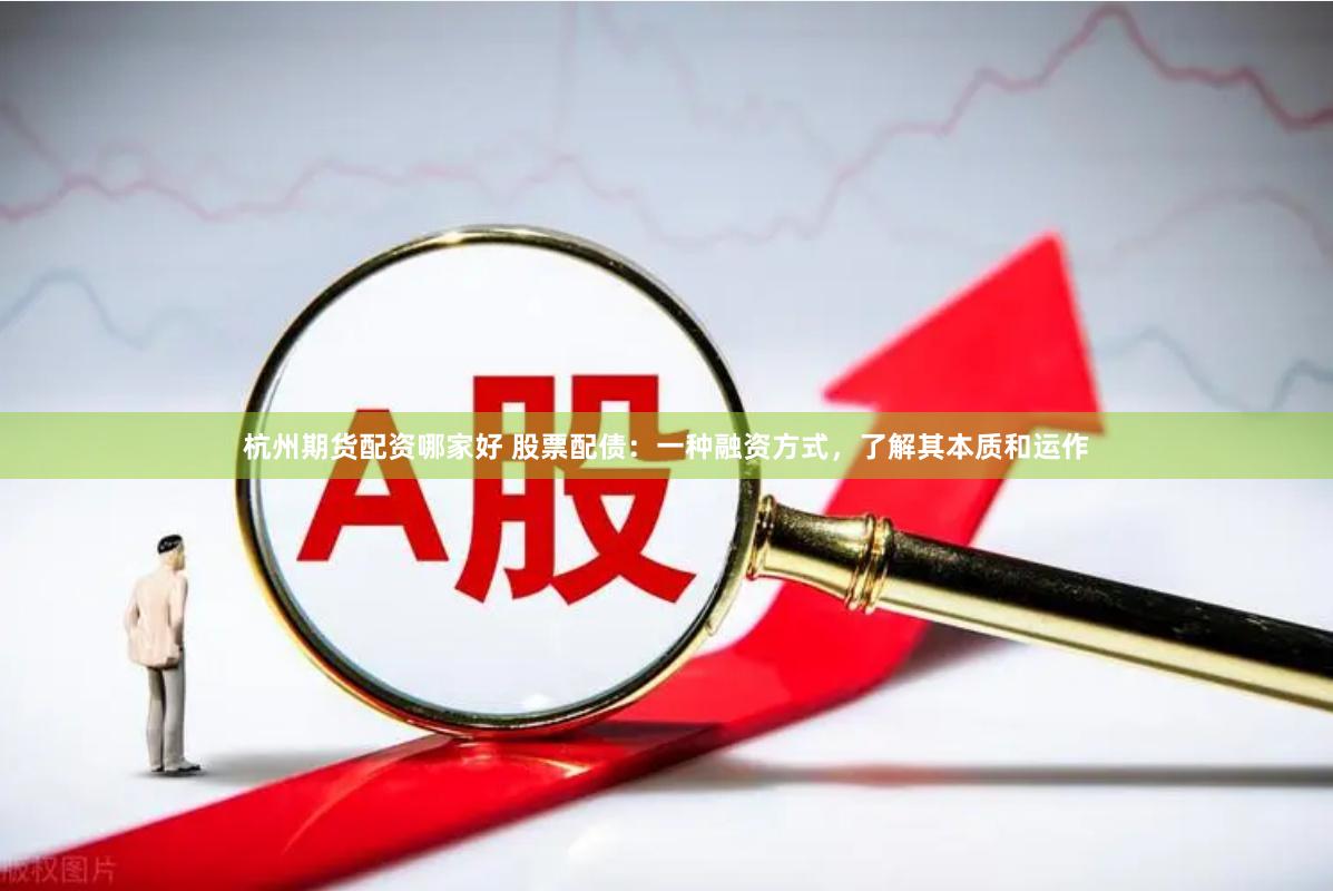 杭州期货配资哪家好 股票配债：一种融资方式，了解其本质和运作