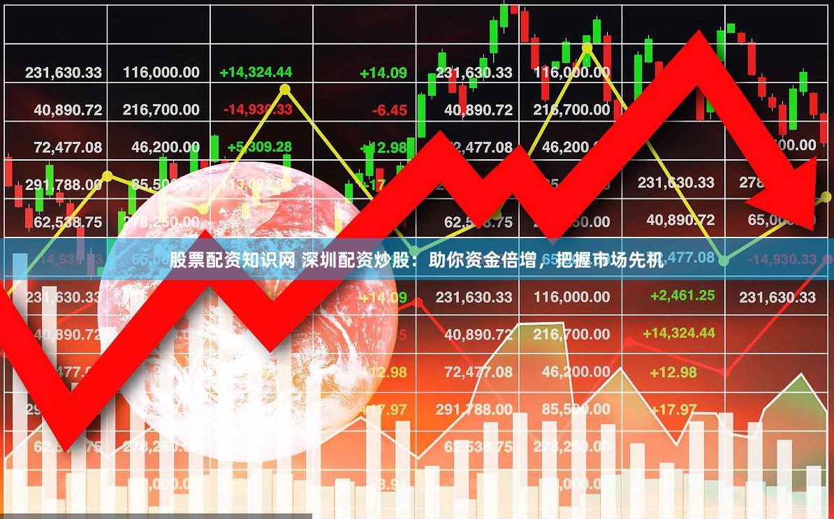股票配资知识网 深圳配资炒股：助你资金倍增，把握市场先机