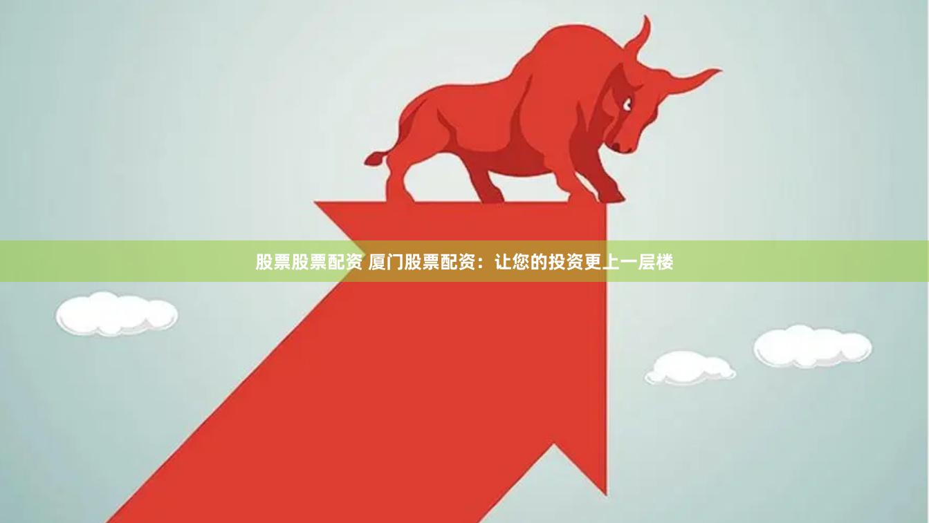 股票股票配资 厦门股票配资：让您的投资更上一层楼