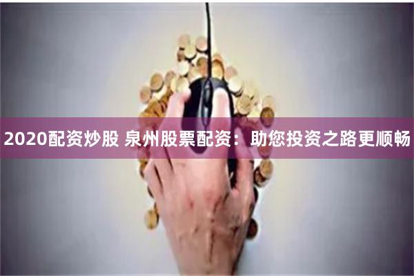 2020配资炒股 泉州股票配资：助您投资之路更顺畅