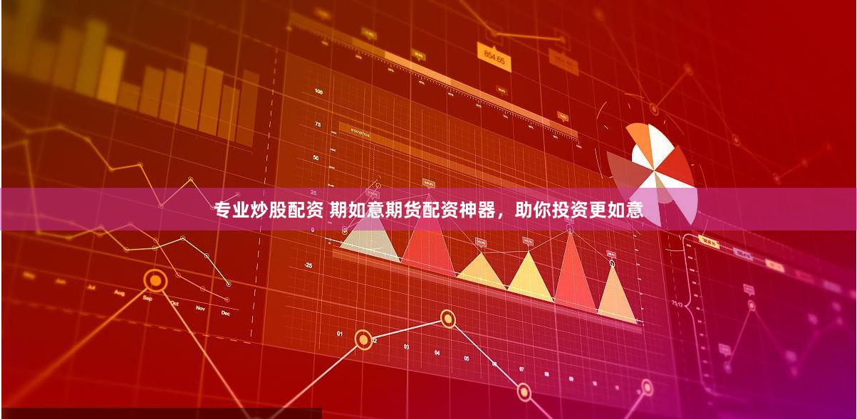 专业炒股配资 期如意期货配资神器，助你投资更如意