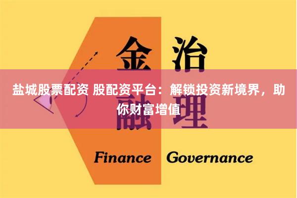 盐城股票配资 股配资平台：解锁投资新境界，助你财富增值