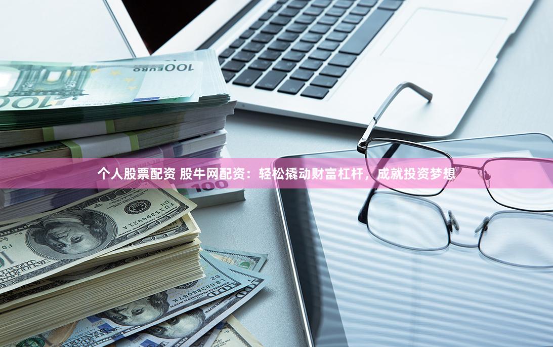 个人股票配资 股牛网配资：轻松撬动财富杠杆，成就投资梦想