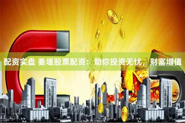 配资实盘 姜堰股票配资：助你投资无忧，财富增值