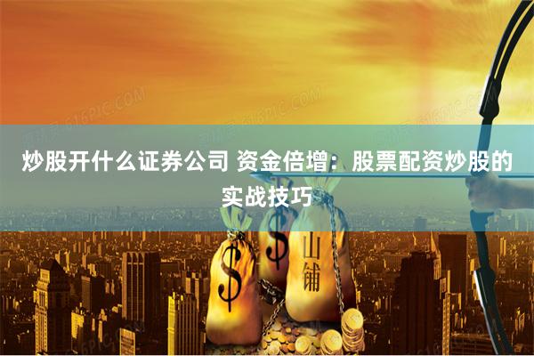 炒股开什么证券公司 资金倍增：股票配资炒股的实战技巧