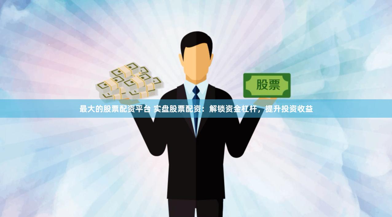 最大的股票配资平台 实盘股票配资：解锁资金杠杆，提升投资收益