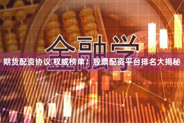 期货配资协议 权威榜单！股票配资平台排名大揭秘