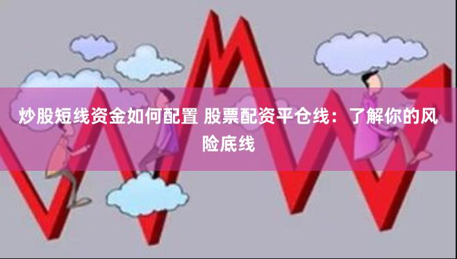 炒股短线资金如何配置 股票配资平仓线：了解你的风险底线