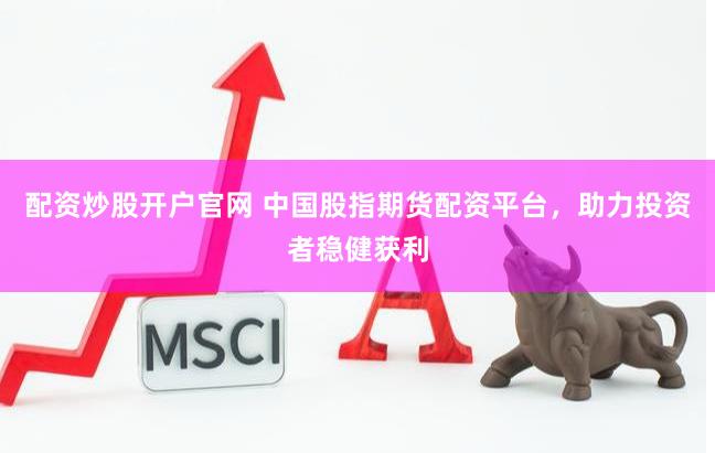 配资炒股开户官网 中国股指期货配资平台，助力投资者稳健获利