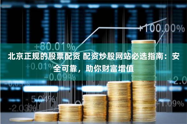 北京正规的股票配资 配资炒股网站必选指南：安全可靠，助你财富增值