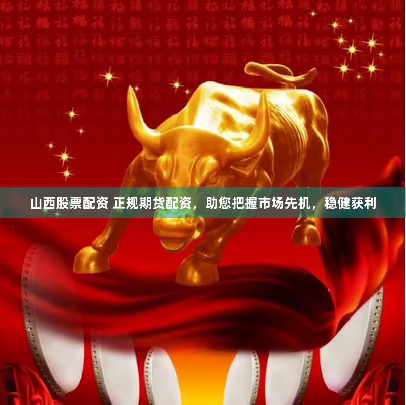 山西股票配资 正规期货配资，助您把握市场先机，稳健获利