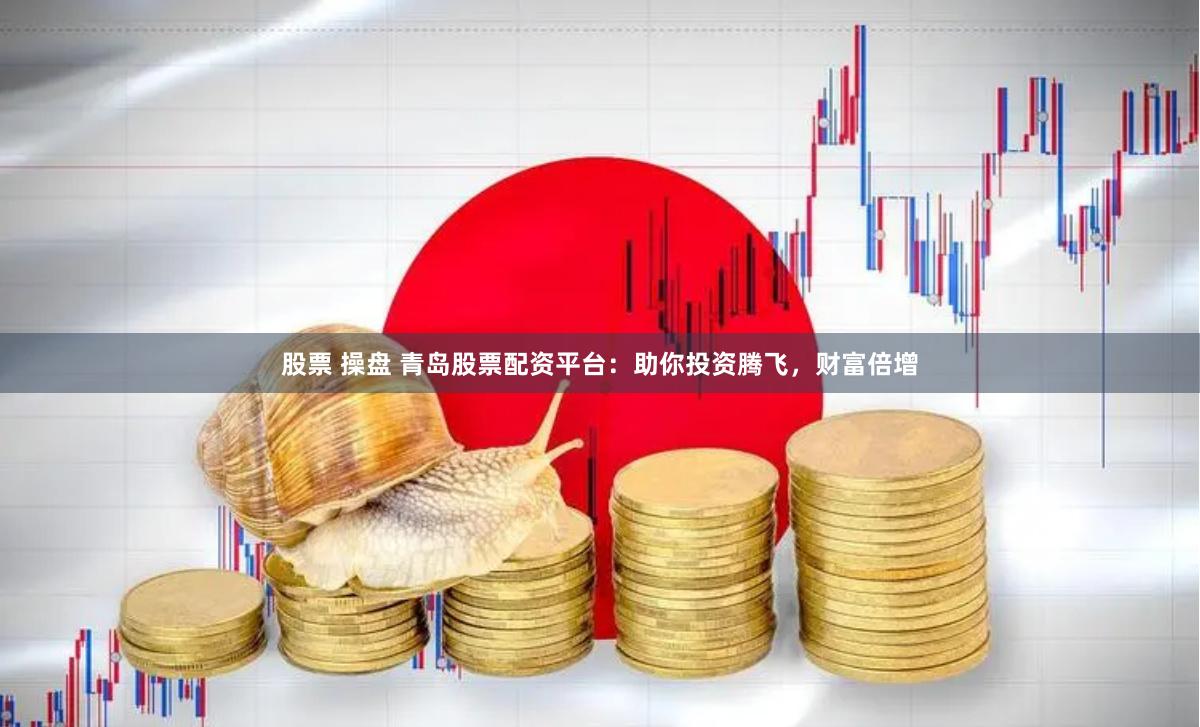 股票 操盘 青岛股票配资平台：助你投资腾飞，财富倍增