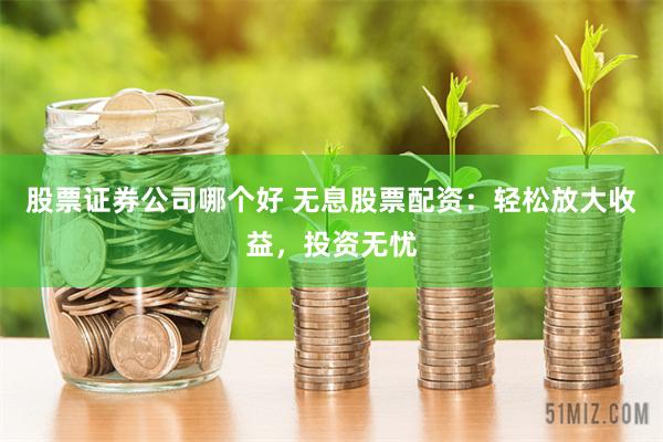 股票证券公司哪个好 无息股票配资：轻松放大收益，投资无忧