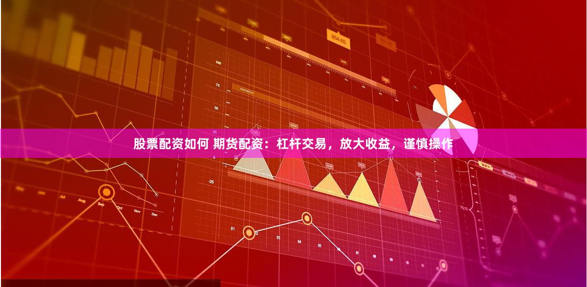 股票配资如何 期货配资：杠杆交易，放大收益，谨慎操作