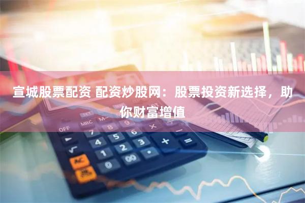 宣城股票配资 配资炒股网：股票投资新选择，助你财富增值