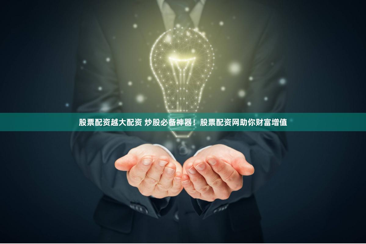 股票配资越大配资 炒股必备神器！股票配资网助你财富增值