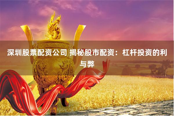 深圳股票配资公司 揭秘股市配资：杠杆投资的利与弊