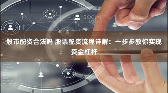 股市配资合法吗 股票配资流程详解：一步步教你实现资金杠杆