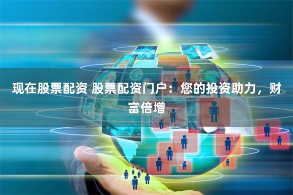 现在股票配资 股票配资门户：您的投资助力，财富倍增