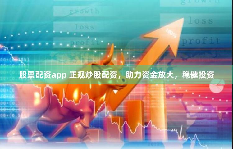 股票配资app 正规炒股配资，助力资金放大，稳健投资