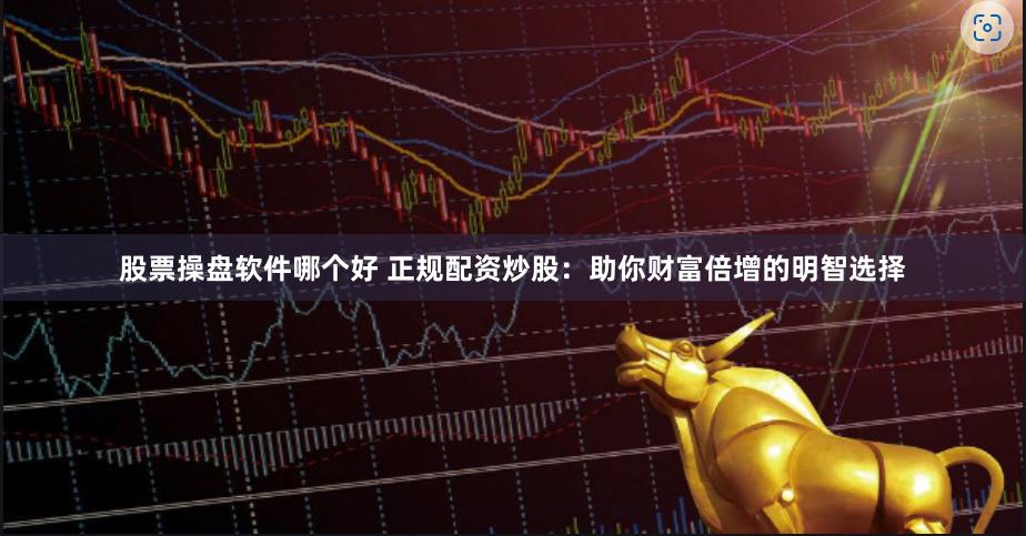 股票操盘软件哪个好 正规配资炒股：助你财富倍增的明智选择