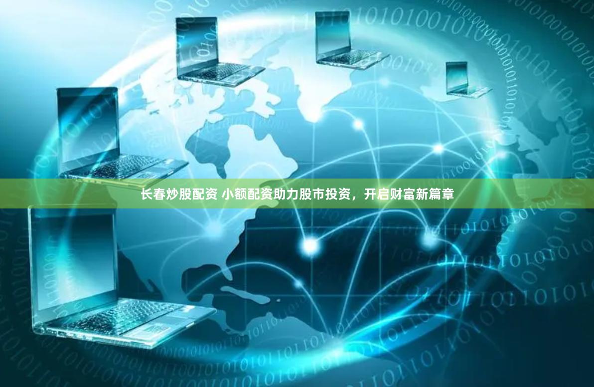 长春炒股配资 小额配资助力股市投资，开启财富新篇章