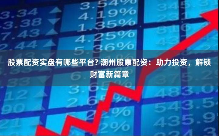 股票配资实盘有哪些平台? 潮州股票配资：助力投资，解锁财富新篇章