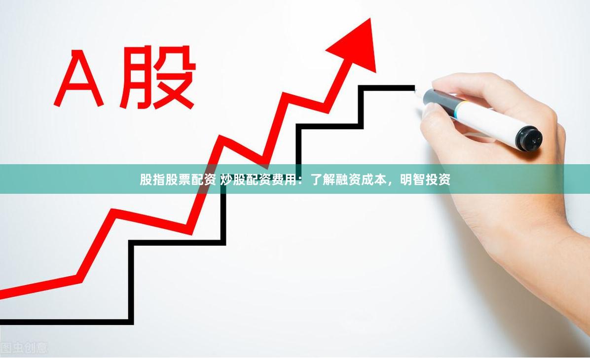股指股票配资 炒股配资费用：了解融资成本，明智投资