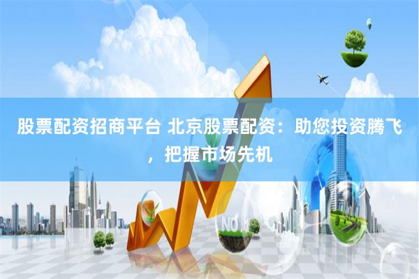股票配资招商平台 北京股票配资：助您投资腾飞，把握市场先机