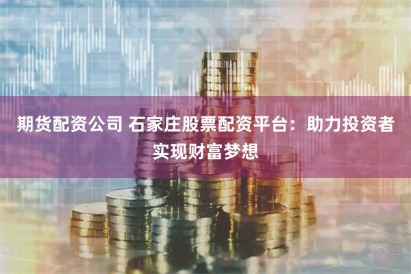 期货配资公司 石家庄股票配资平台：助力投资者实现财富梦想